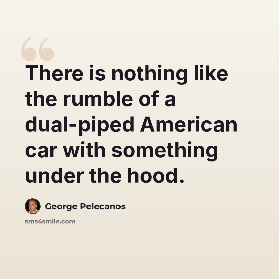 “There is nothing like the rumble of a dual-piped American car with something under the hood.” quote by George Pelecanos
