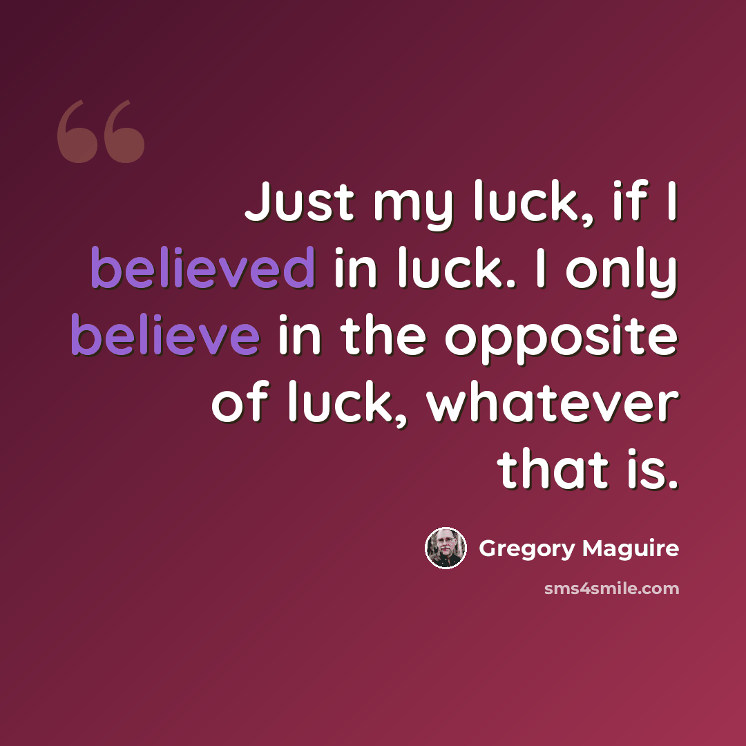 “Just my luck, if I believed in luck. I only believe in the opposite of luck, whatever that is.” quote by Gregory Maguire