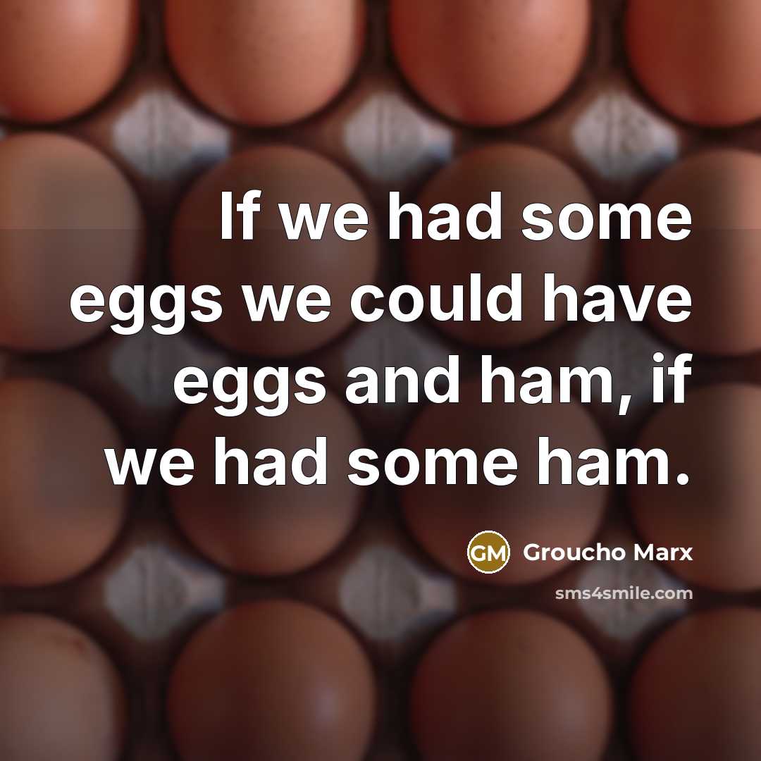 “If we had some eggs we could have eggs and ham, if we had some ham.” quote by Groucho Marx