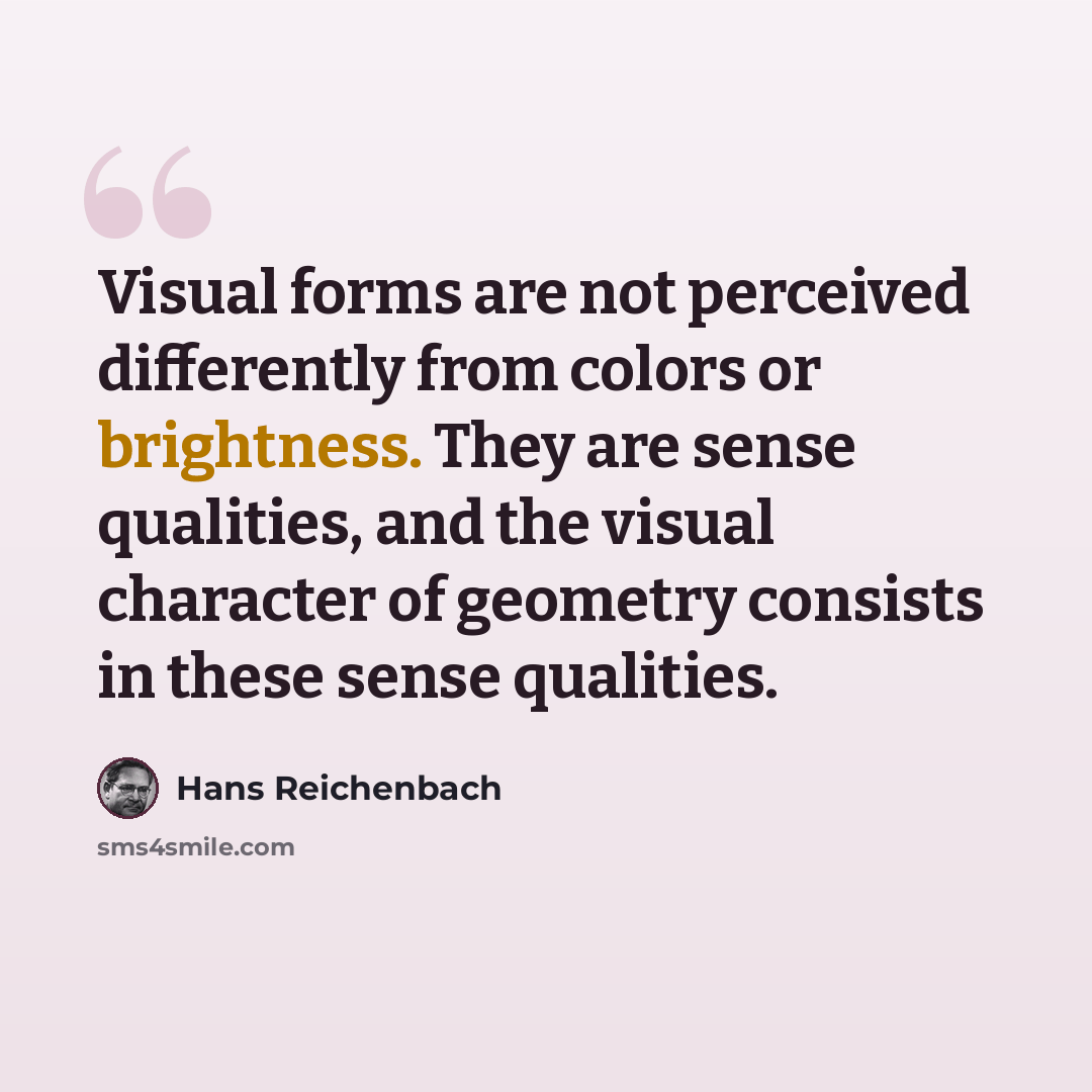 “Visual forms are not perceived differently from colors or brightness. They are sense qualities, and the visual character of geometry consists in these sense qualities.” quote by Hans Reichenbach