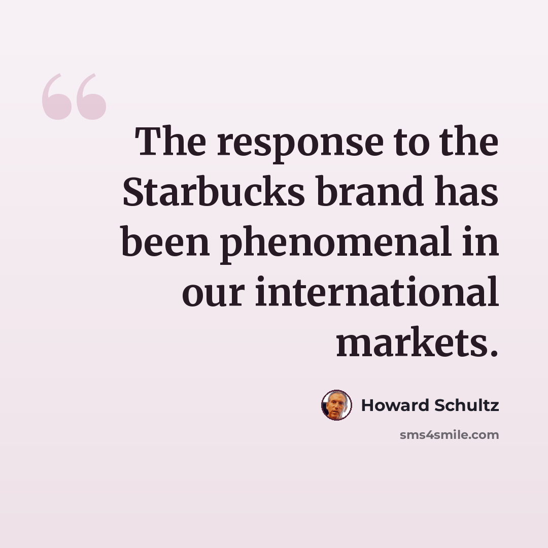 “The response to the Starbucks brand has been phenomenal in our international markets.” quote by Howard Schultz