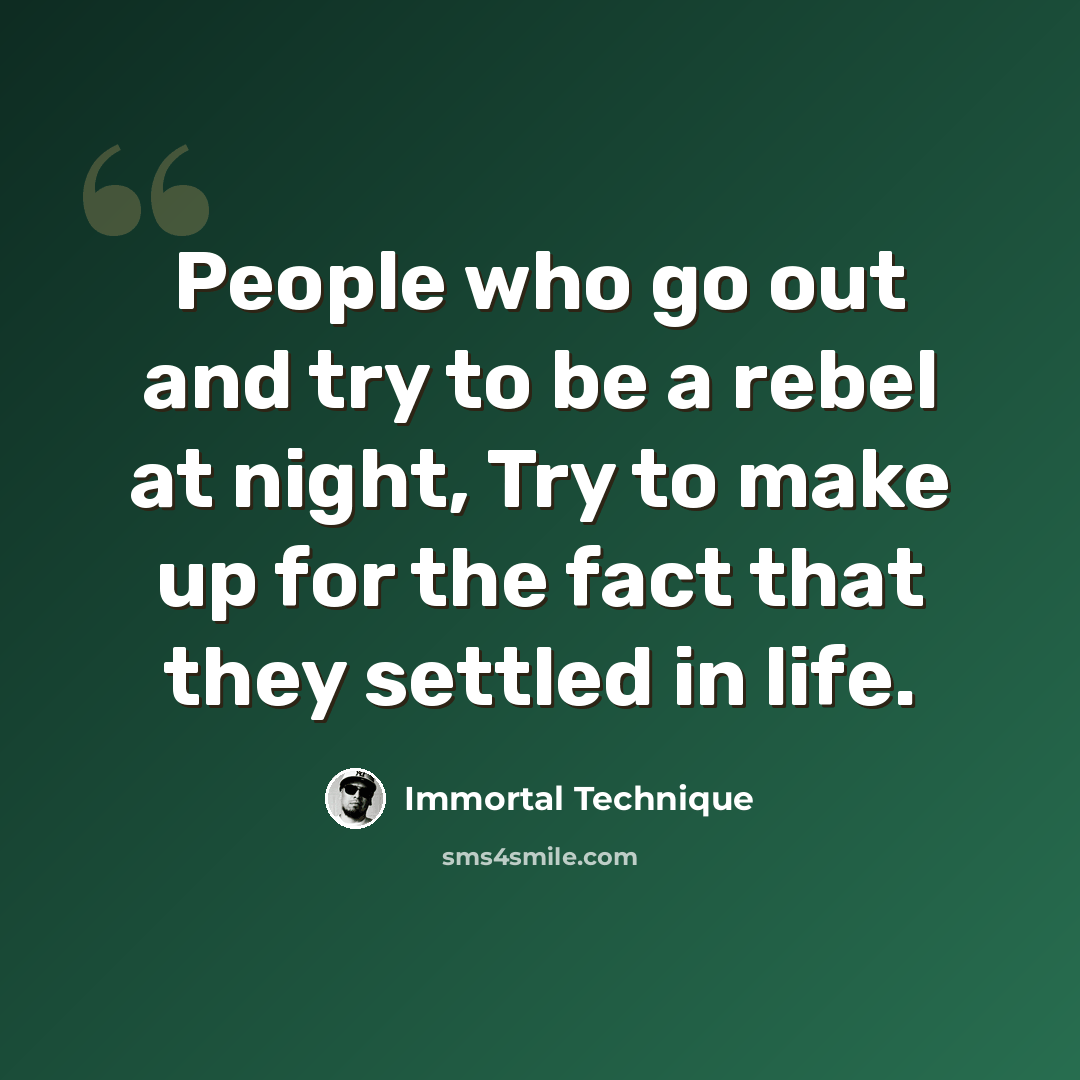 “People who go out and try to be a rebel at night, Try to make up for the fact that they settled in life.” quote by Immortal Technique