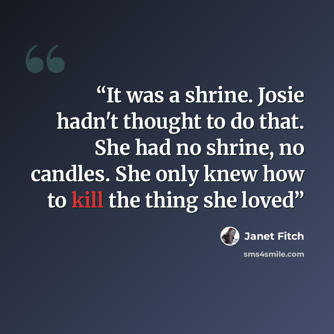 “It was a shrine. Josie hadn't thought to do that. She had no shrine, no candles. She only knew how to kill the thing she loved” quote by Janet Fitch