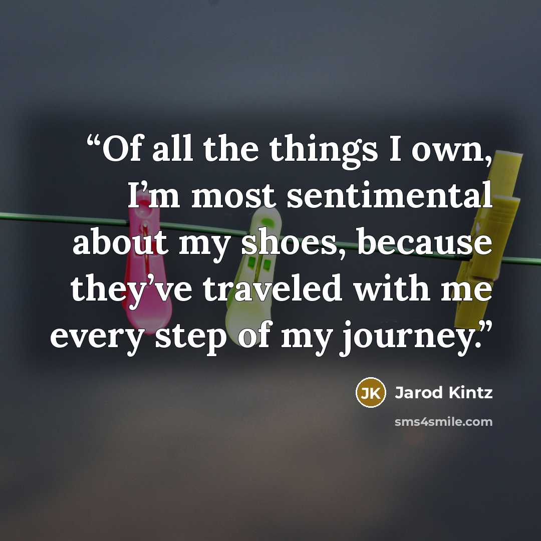 “Of all the things I own, I’m most sentimental about my shoes, because they’ve traveled with me every step of my journey.” quote by Jarod Kintz