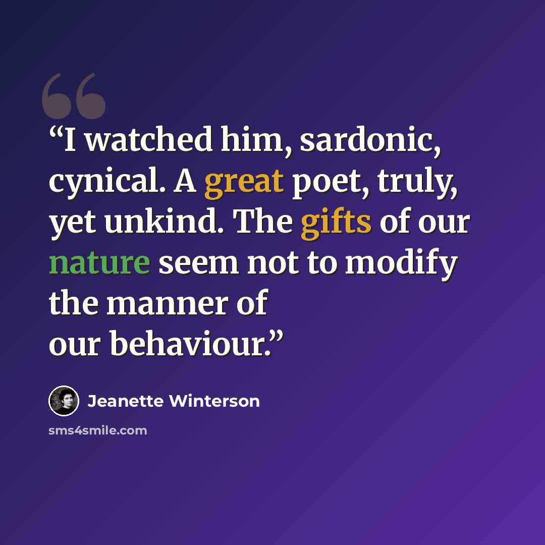 “I watched him, sardonic, cynical. A great poet, truly, yet unkind. The gifts of our nature seem not to modify the manner of our behaviour.” quote by Jeanette Winterson