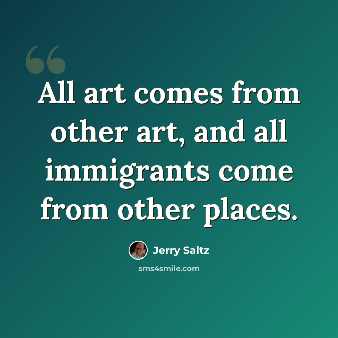 “All art comes from other art, and all immigrants come from other places.” quote by Jerry Saltz