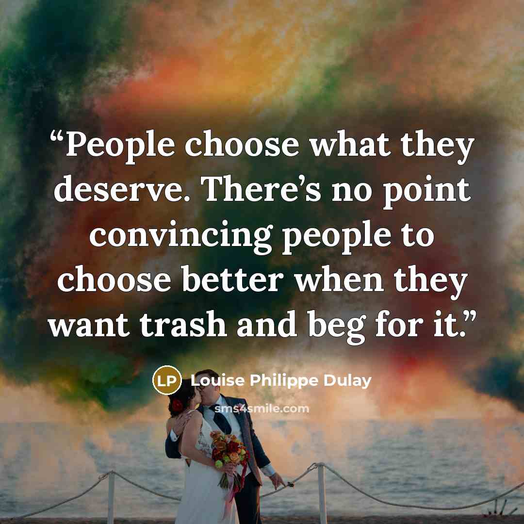“People choose what they deserve. There’s no point convincing people to choose better when they want trash and beg for it.” quote by Louise Philippe Dulay