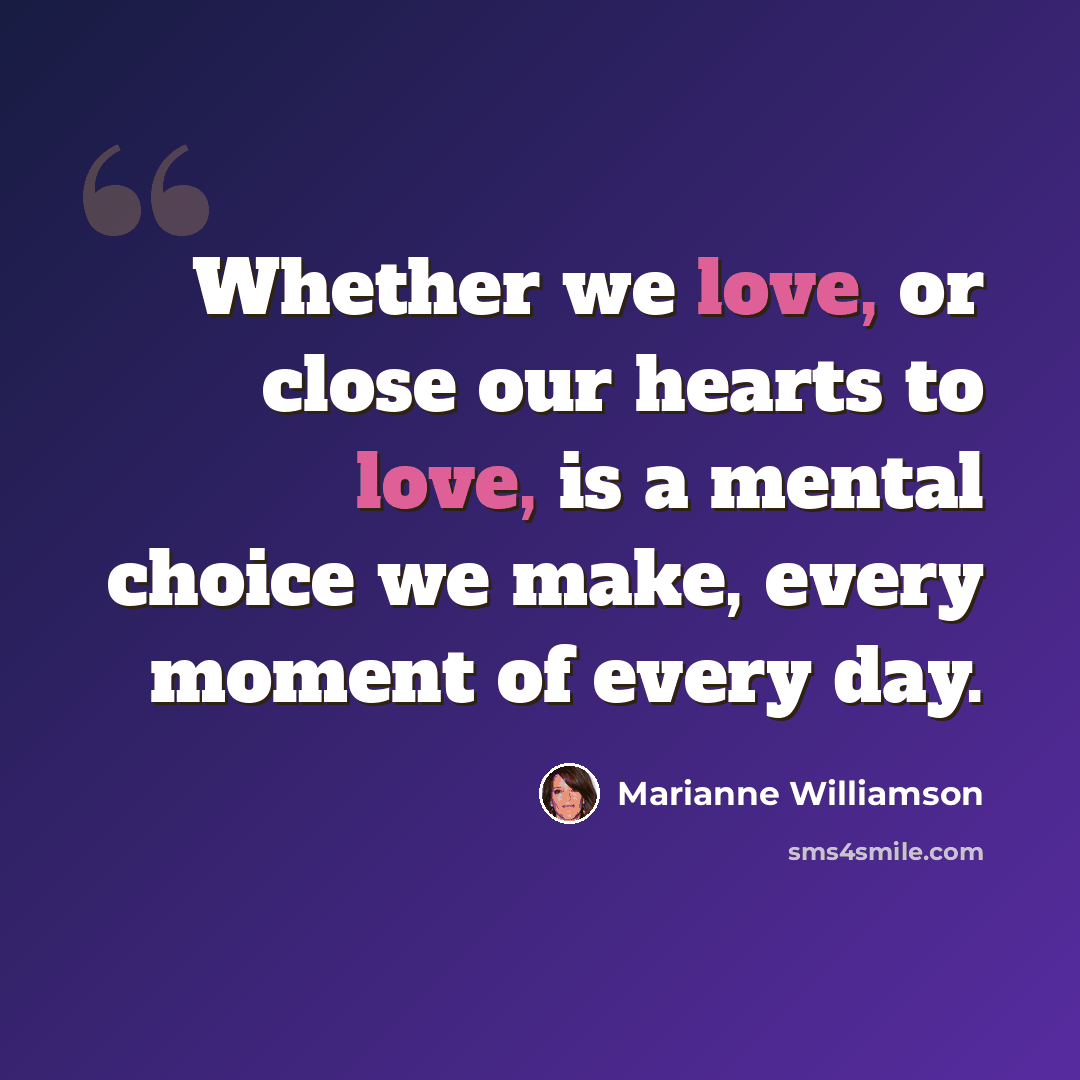 “Whether we love, or close our hearts to love, is a mental choice we make, every moment of every day.” quote by Marianne Williamson
