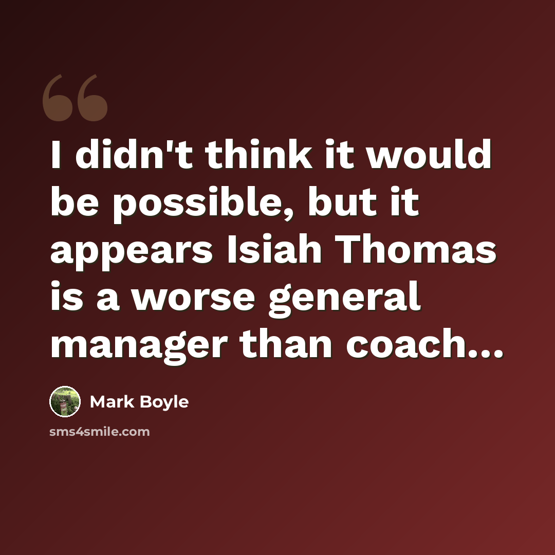 “I didn't think it would be possible, but it appears Isiah Thomas is a worse general manager than coach…” quote by Mark Boyle