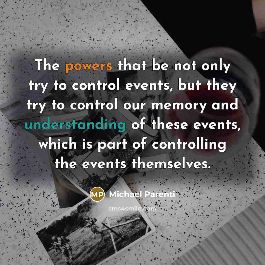 “The powers that be not only try to control events, but they try to control our memory and understanding of these events, which is part of controlling the events themselves.” quote by Michael Parenti