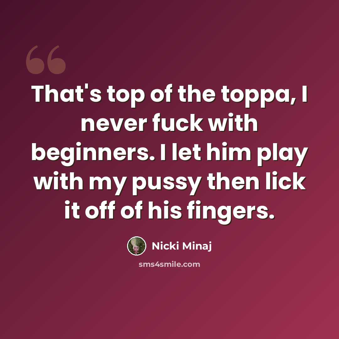 “That's top of the toppa, I never fuck with beginners. I let him play with my pussy then lick it off of his fingers.” quote by Nicki Minaj