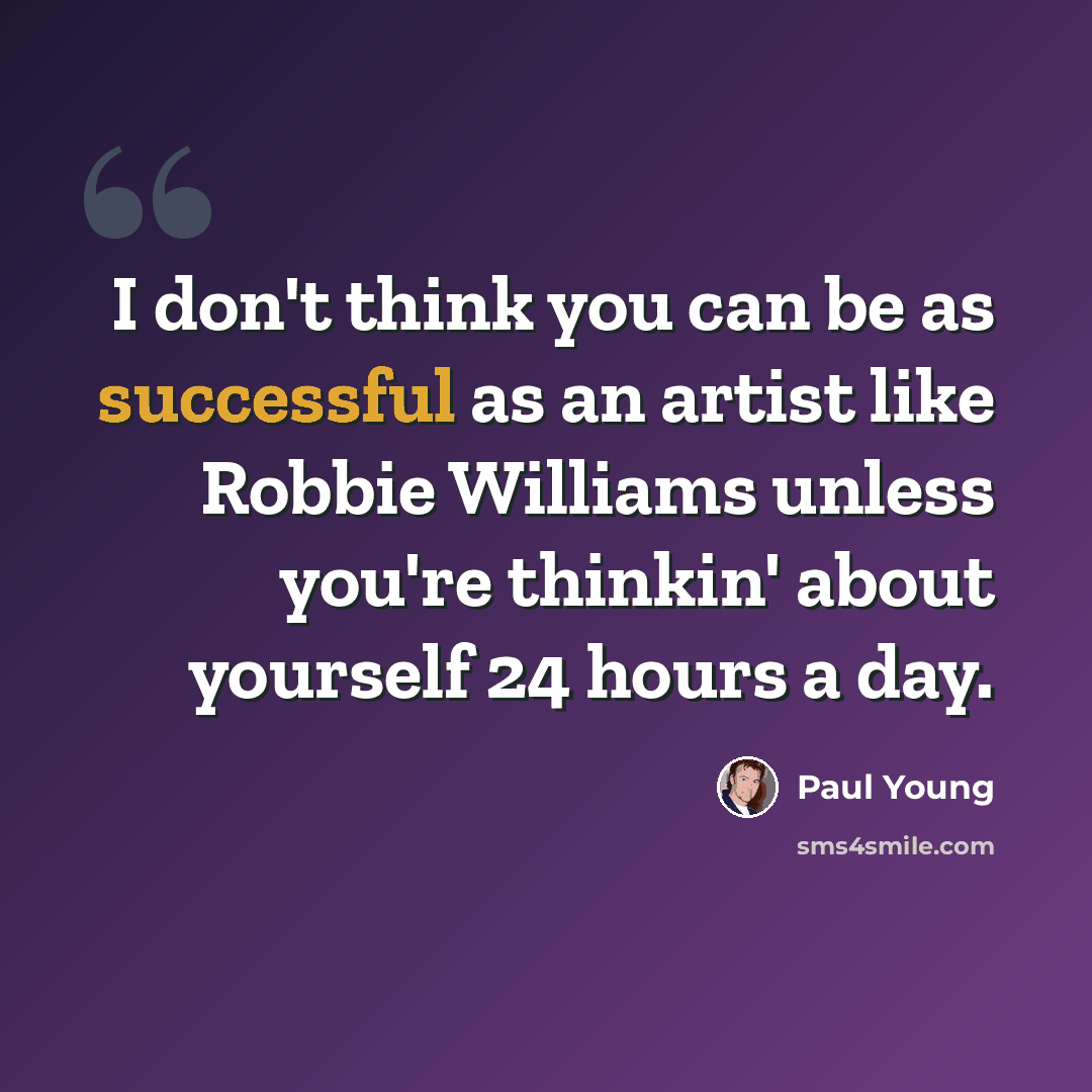 “I don't think you can be as successful as an artist like Robbie Williams unless you're thinkin' about yourself 24 hours a day.” quote by Paul Young