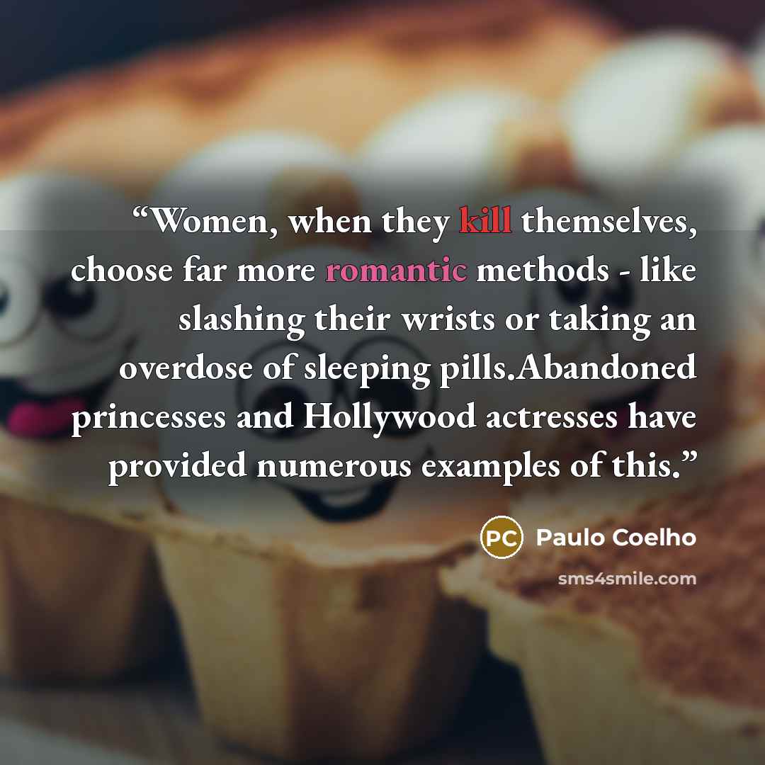 “Women, when they kill themselves, choose far more romantic methods - like slashing their wrists or taking an overdose of sleeping pills.Abandoned princesses and Hollywood actresses have provided numerous examples of this.” quote by Paulo Coelho