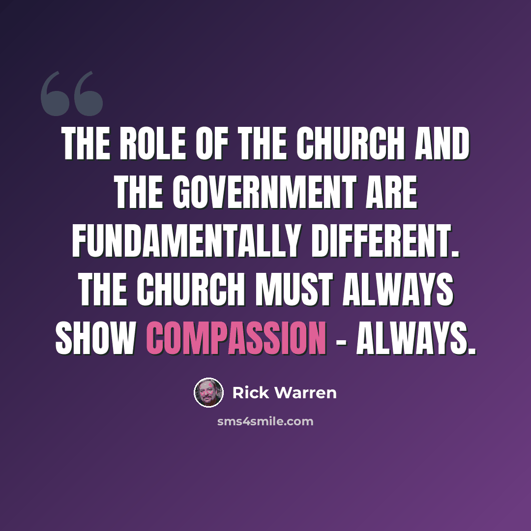 “The role of the church and the government are fundamentally different. The church must always show compassion - always.” quote by Rick Warren