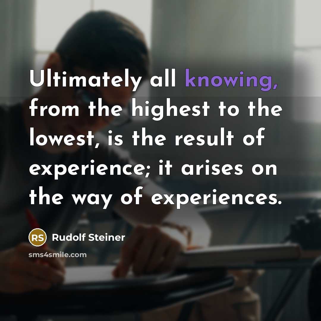 “Ultimately all knowing, from the highest to the lowest, is the result of experience; it arises on the way of experiences.” quote by Rudolf Steiner