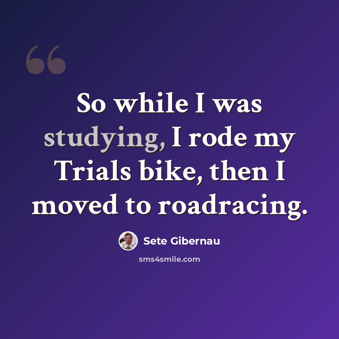 “So while I was studying, I rode my Trials bike, then I moved to roadracing.” quote by Sete Gibernau