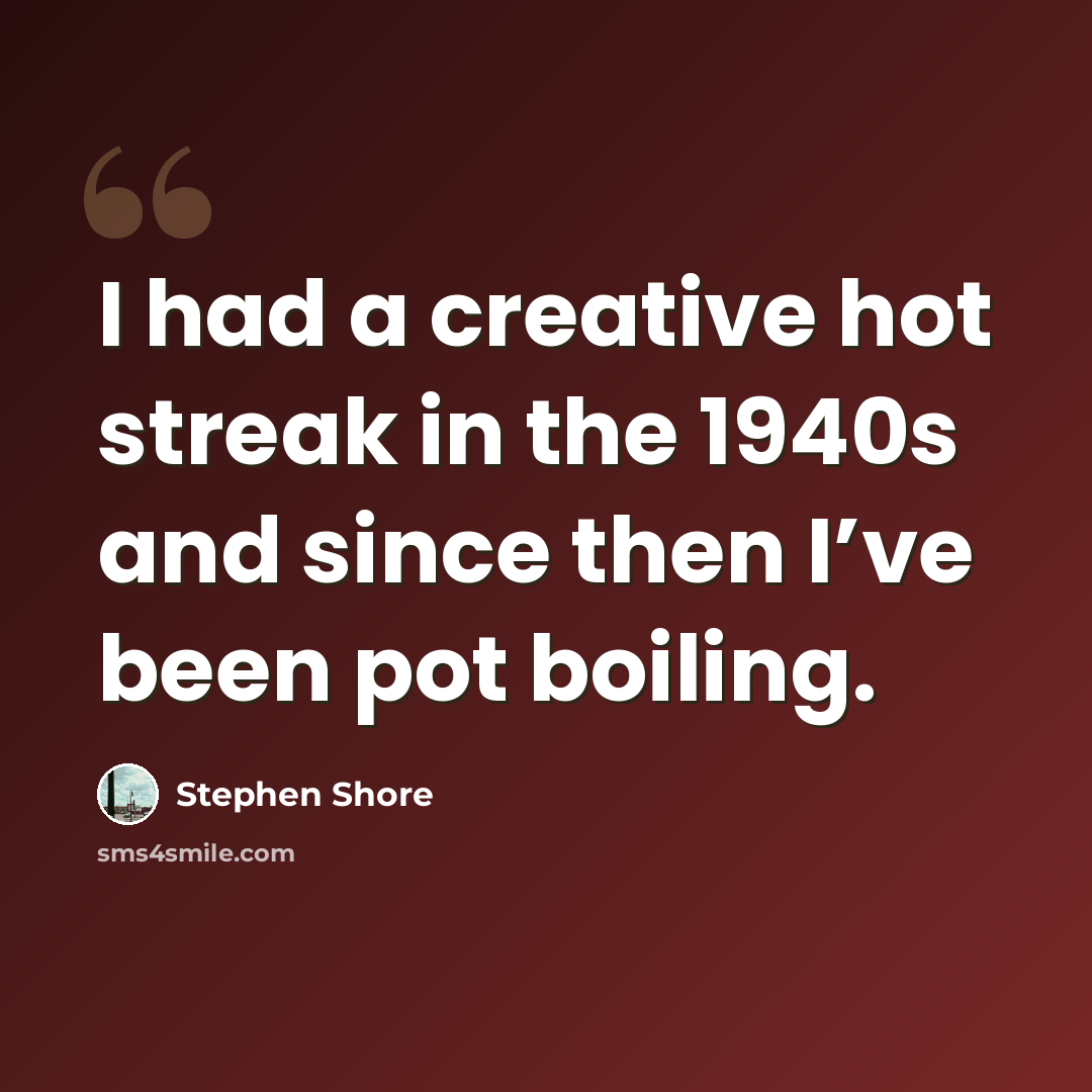 “I had a creative hot streak in the 1940s and since then I’ve been pot boiling.” quote by Stephen Shore