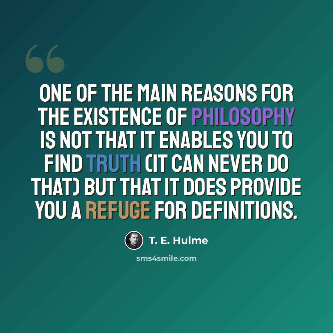 “One of the main reasons for the existence of philosophy is not that it enables you to find truth (it can never do that) but that it does provide you a refuge for definitions.” quote by T. E. Hulme