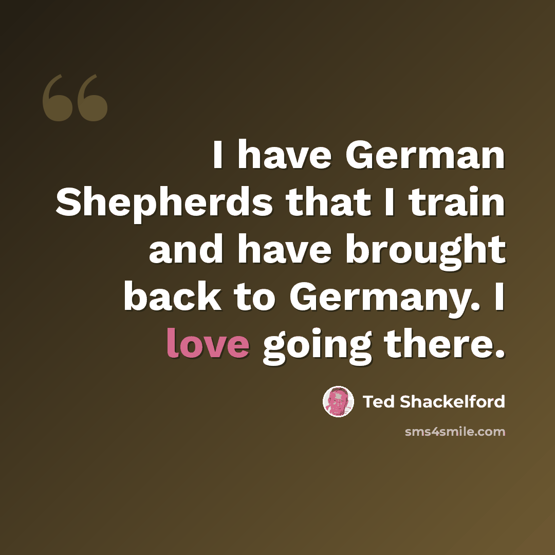“I have German Shepherds that I train and have brought back to Germany. I love going there.” quote by Ted Shackelford