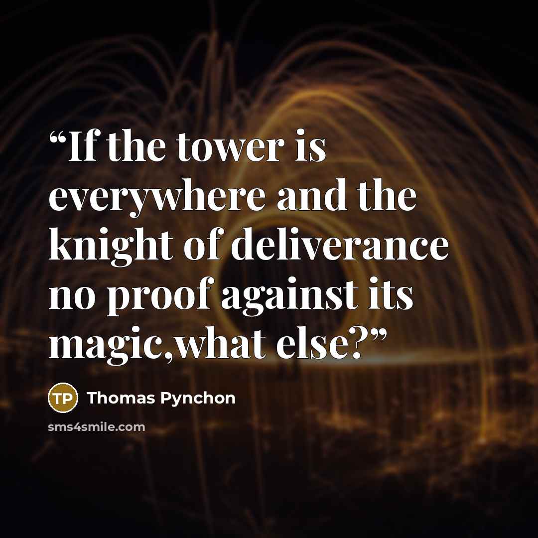 “If the tower is everywhere and the knight of deliverance no proof against its magic,what else?” quote by Thomas Pynchon