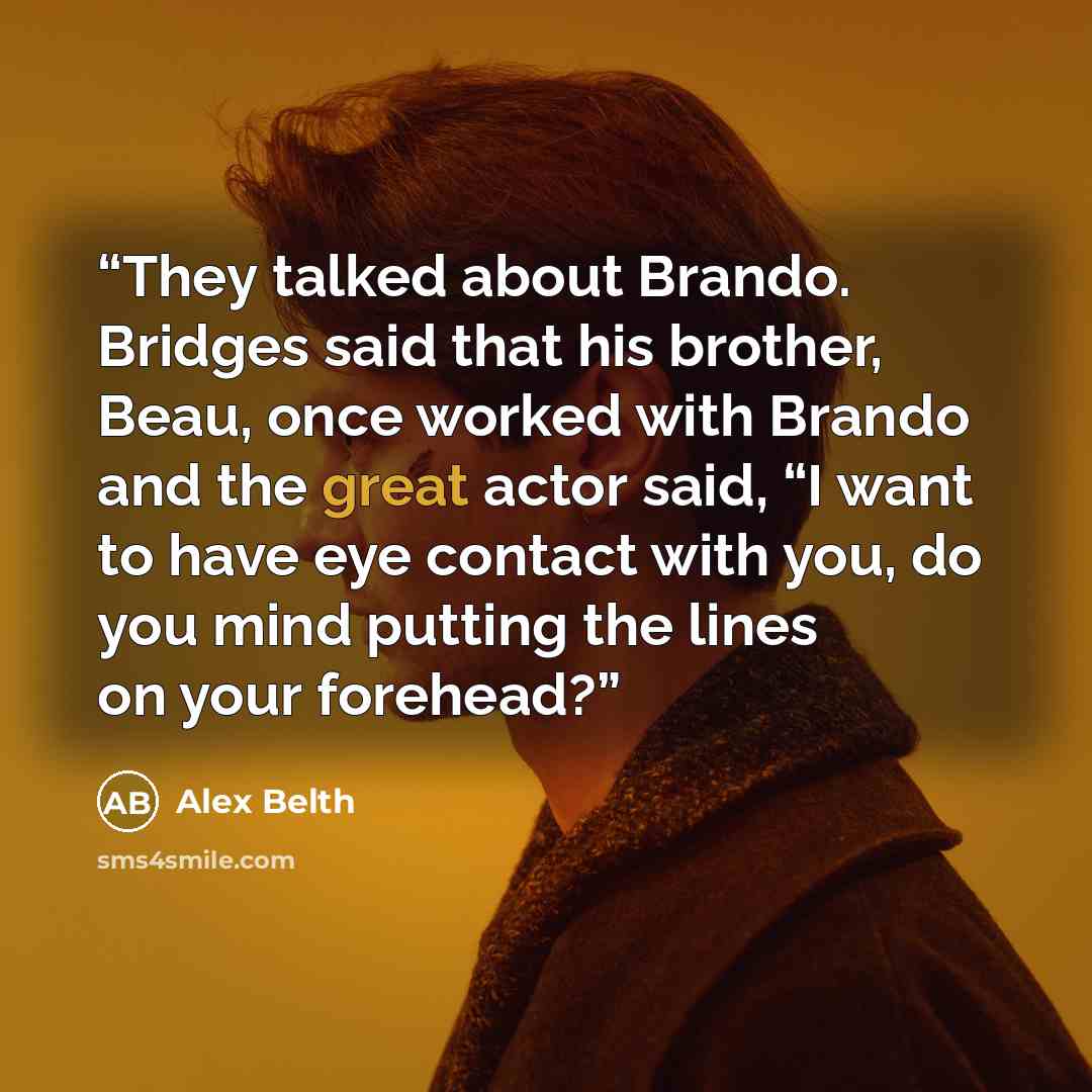 “They talked about Brando. Bridges said that his brother, Beau, once worked with Brando and the great actor said, “I want to have eye contact with you, do you mind putting the lines on your forehead?” quote by Alex Belth