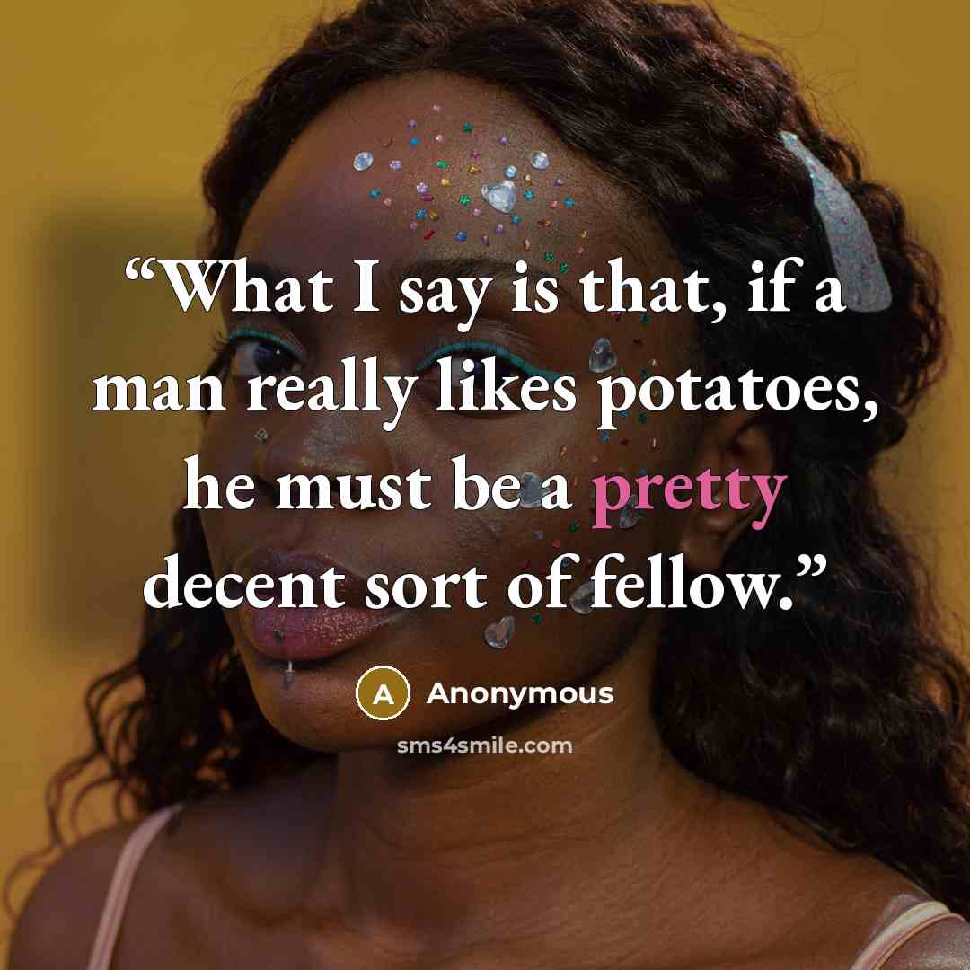 “What I say is that, if a man really likes potatoes, he must be a pretty decent sort of fellow.” quote by Anonymous
