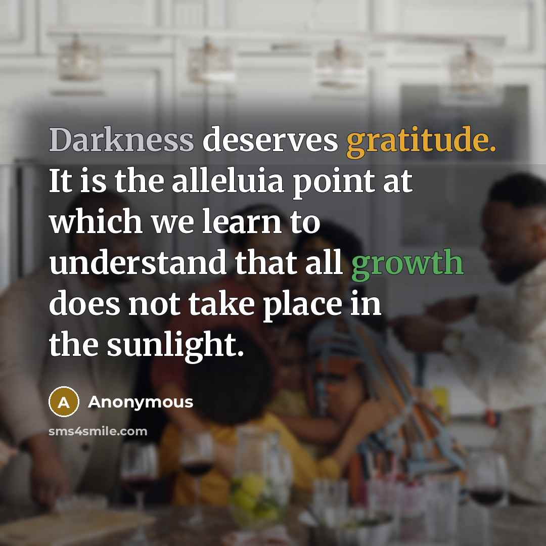 “Darkness deserves gratitude. It is the alleluia point at which we learn to understand that all growth does not take place in the sunlight.” quote by Anonymous