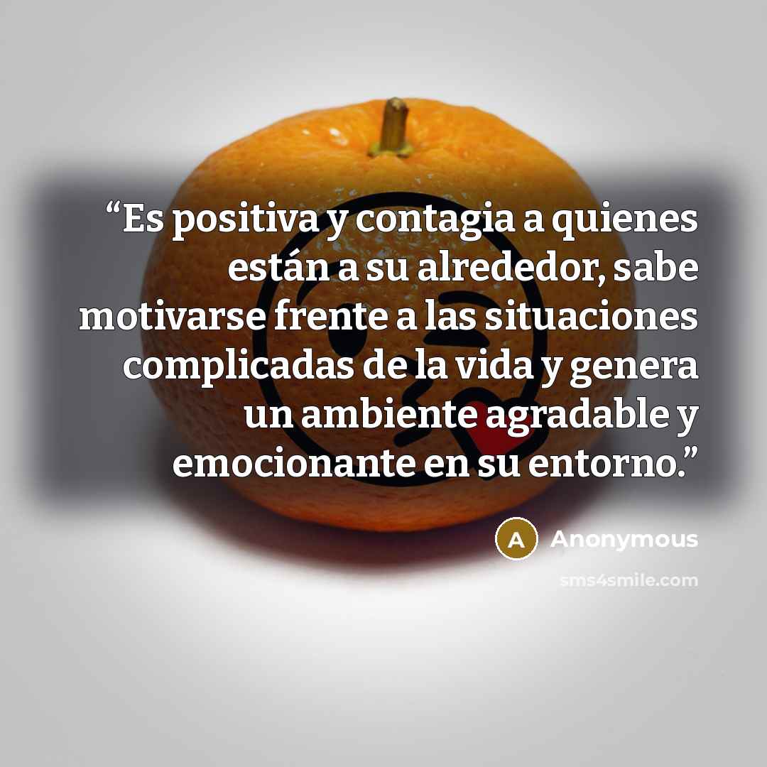 “Es positiva y contagia a quienes están a su alrededor, sabe motivarse frente a las situaciones complicadas de la vida y genera un ambiente agradable y emocionante en su entorno.” quote by Anonymous