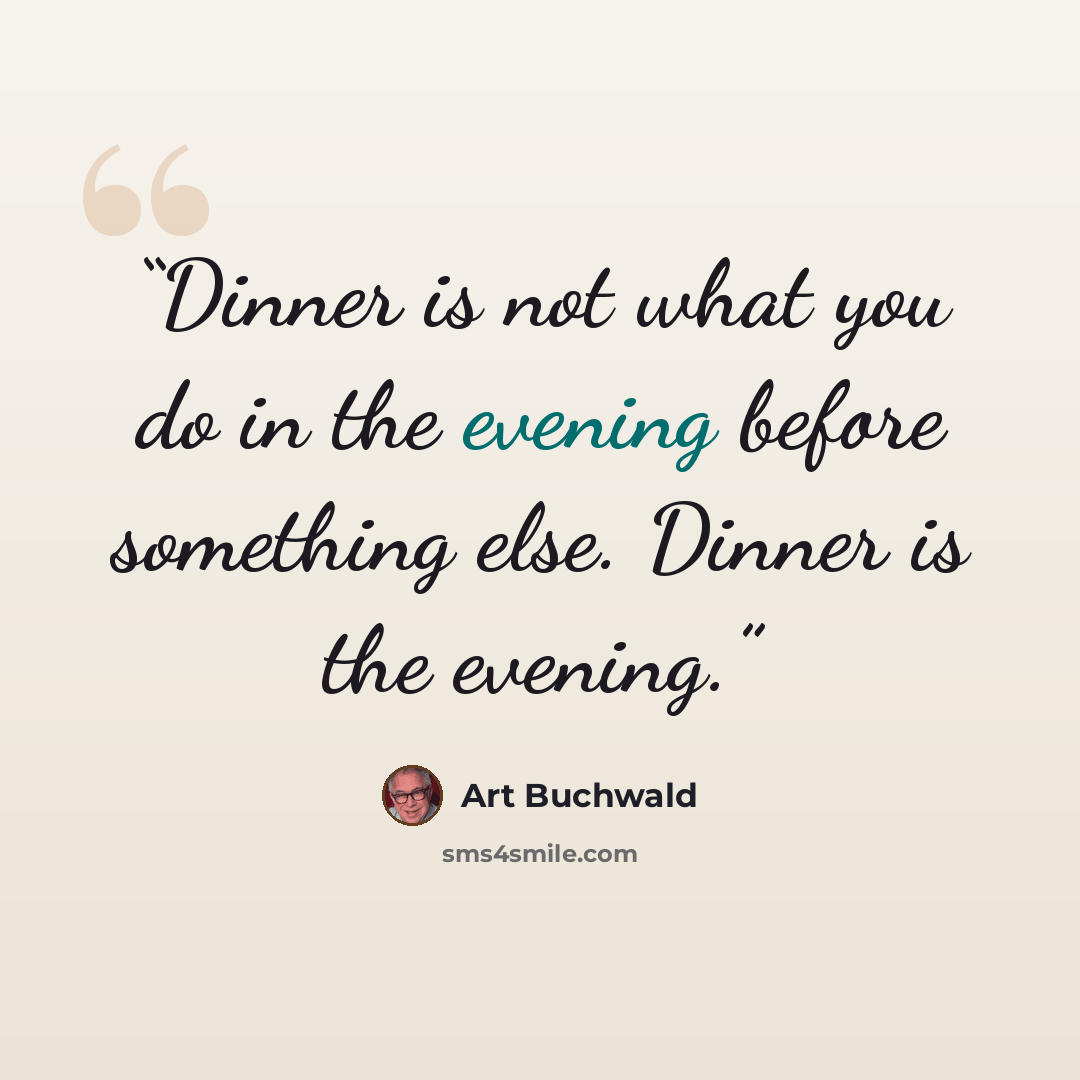 “Dinner is not what you do in the evening before something else. Dinner is the evening.” quote by Art Buchwald