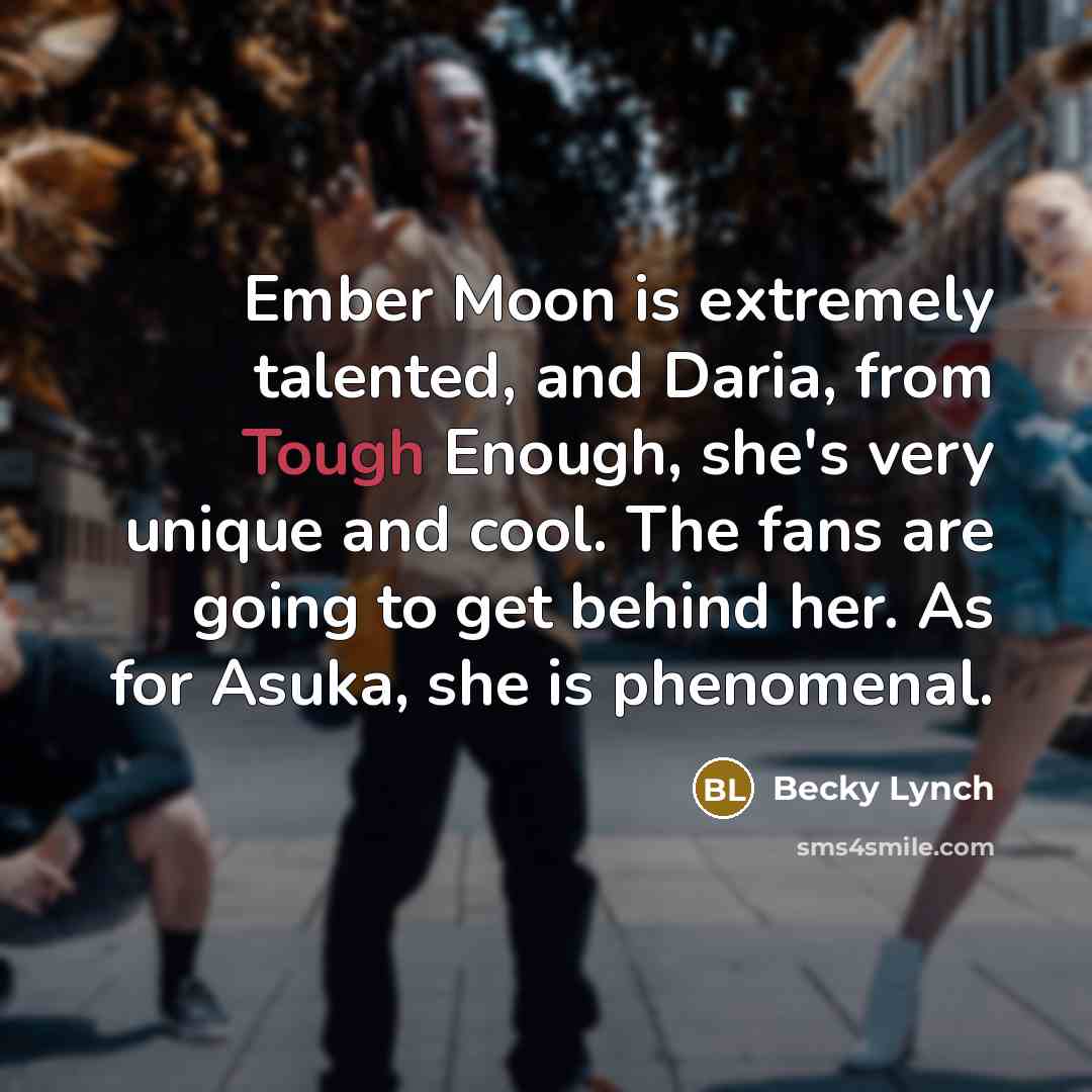 “Ember Moon is extremely talented, and Daria, from Tough Enough, she's very unique and cool. The fans are going to get behind her. As for Asuka, she is phenomenal.” quote by Becky Lynch