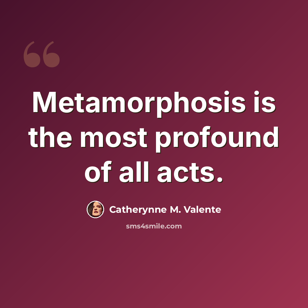 “Metamorphosis is the most profound of all acts.” quote by Catherynne M. Valente