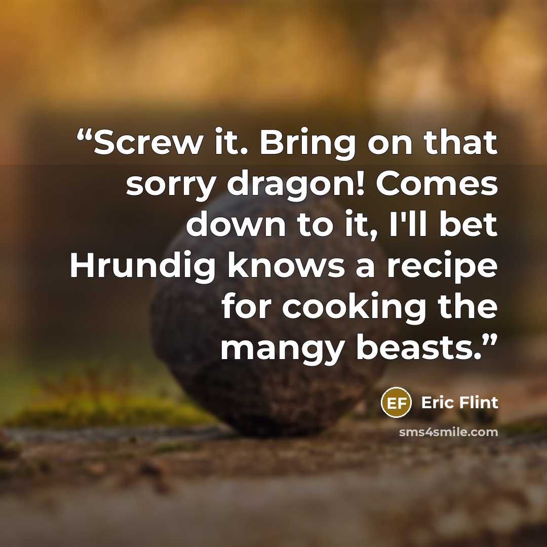 “Screw it. Bring on that sorry dragon! Comes down to it, I'll bet Hrundig knows a recipe for cooking the mangy beasts.” quote by eric flint