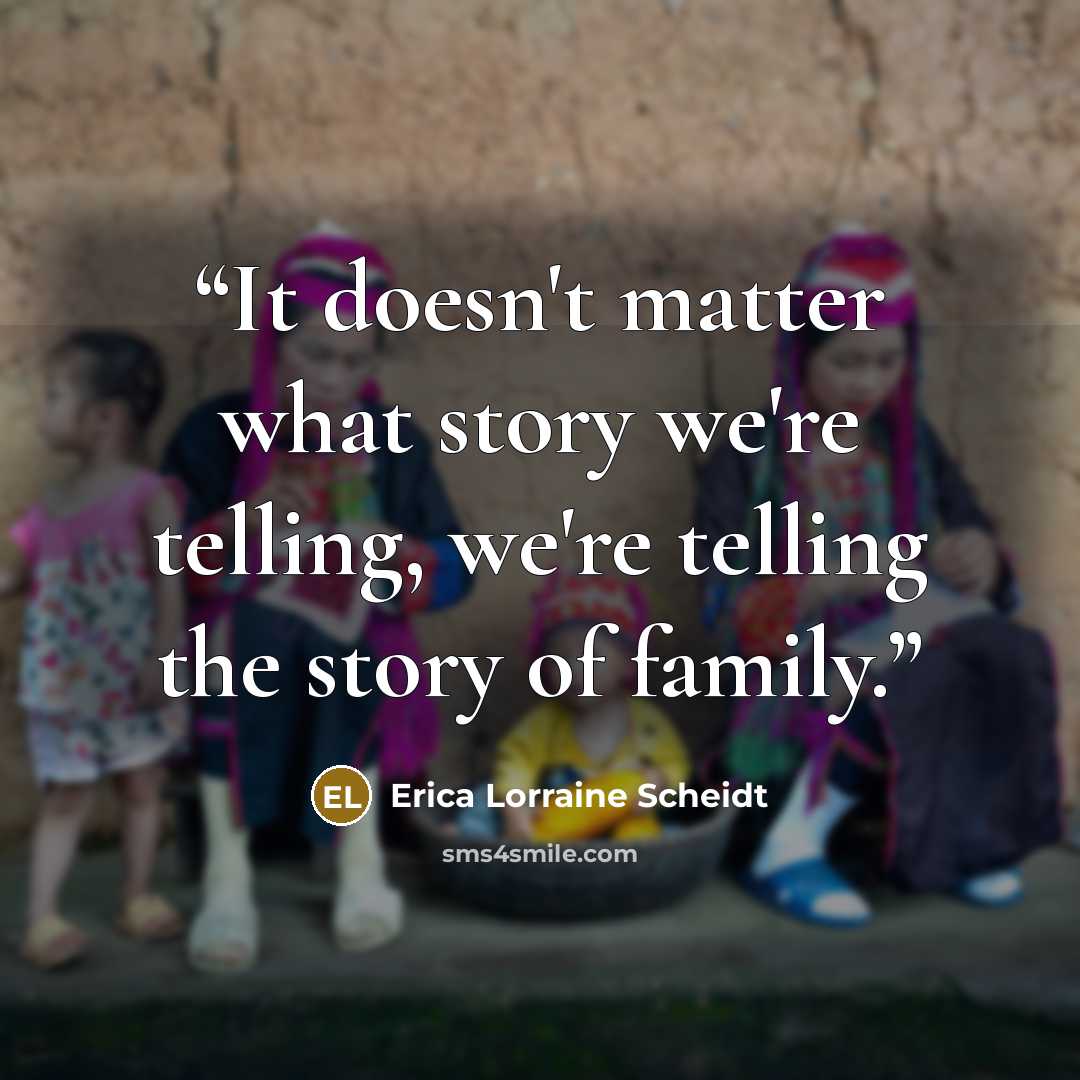 “It doesn't matter what story we're telling, we're telling the story of family.” quote by Erica Lorraine Scheidt