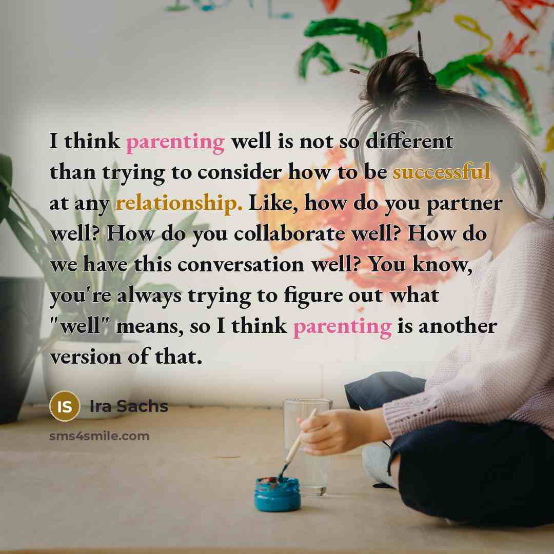 “I think parenting well is not so different than trying to consider how to be successful at any relationship. Like, how do you partner well? How do you collaborate well? How do we have this conversation well? You know, you're always trying to figure out what "well" means, so I think parenting is…” quote by Ira Sachs