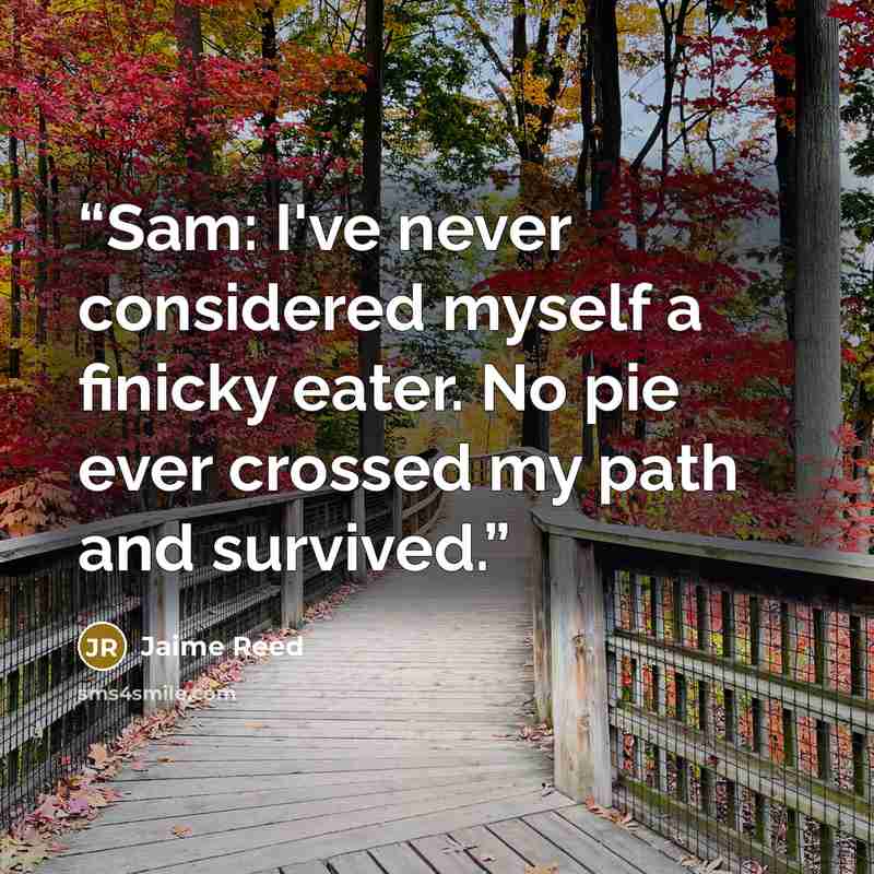 “Sam: I've never considered myself a finicky eater. No pie ever crossed my path and survived.” quote by Jaime Reed