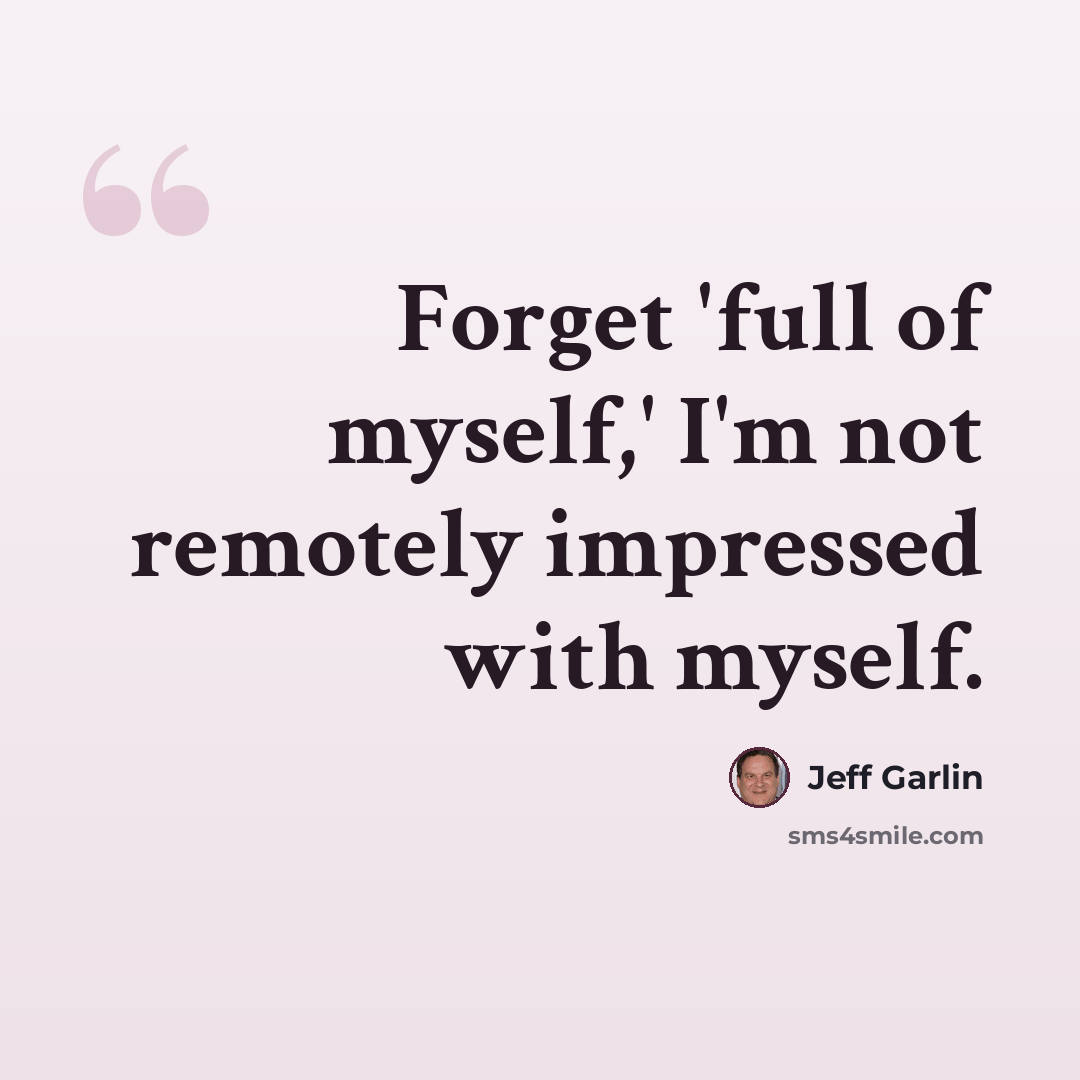 “Forget 'full of myself,' I'm not remotely impressed with myself.” quote by Jeff Garlin
