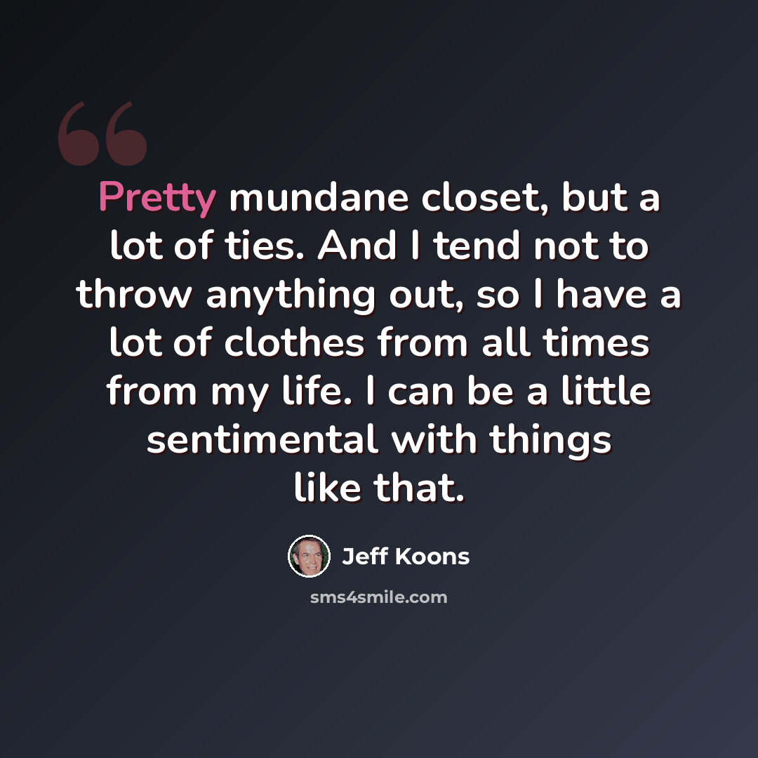 “Pretty mundane closet, but a lot of ties. And I tend not to throw anything out, so I have a lot of clothes from all times from my life. I can be a little sentimental with things like that.” quote by Jeff Koons