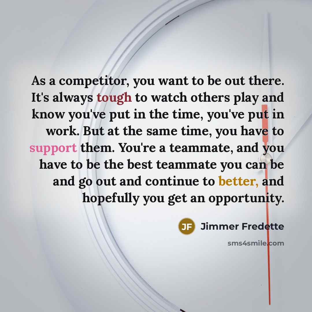 “As a competitor, you want to be out there. It's always tough to watch others play and know you've put in the time, you've put in work. But at the same time, you have to support them. You're a teammate, and you have to be the best teammate you can be and go out and continue to better, and hopefully…” quote by Jimmer Fredette