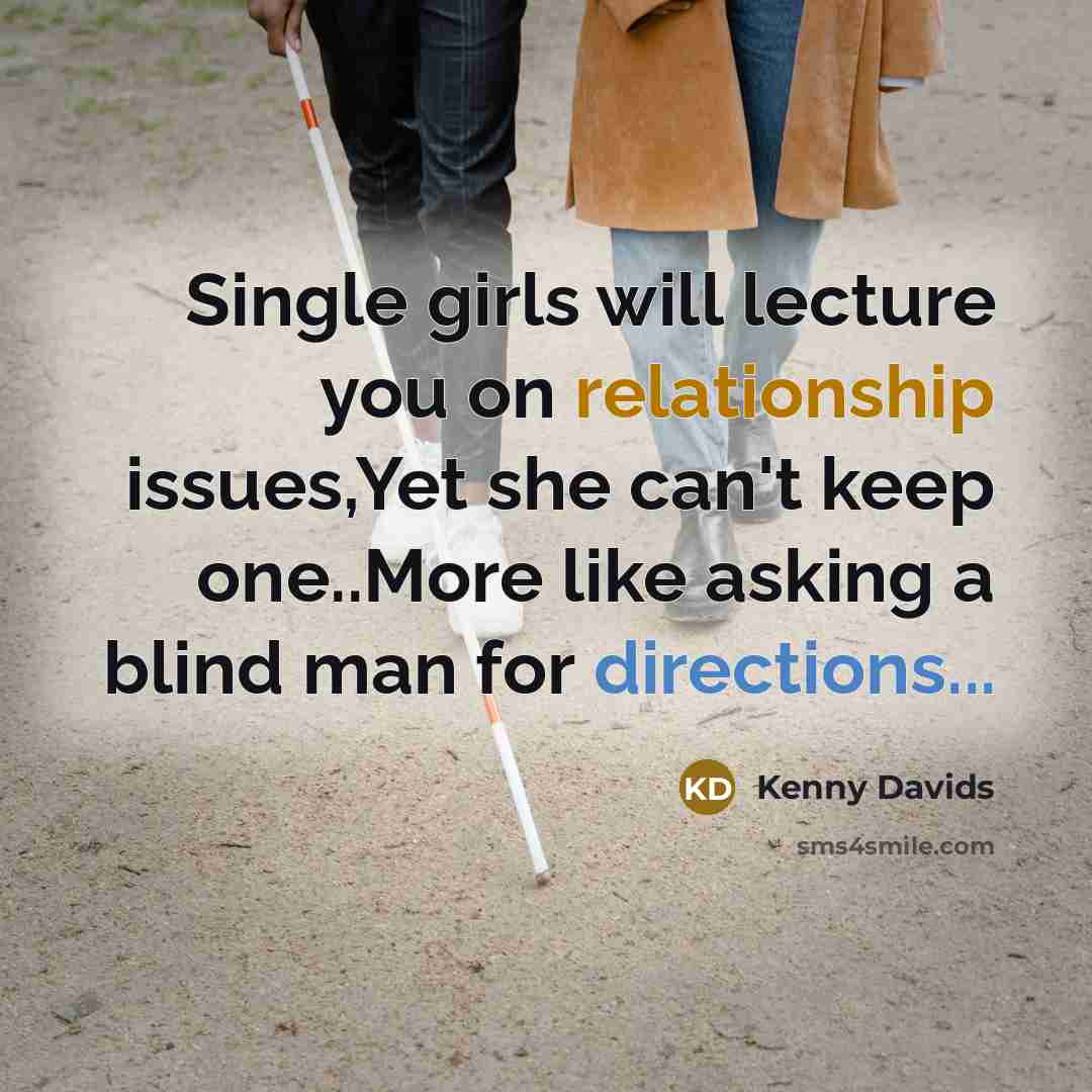 “Single girls will lecture you on relationship issues,Yet she can't keep one..More like asking a blind man for directions...” quote by Kenny Davids