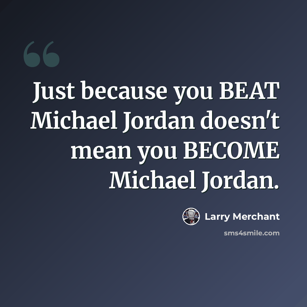“Just because you BEAT Michael Jordan doesn't mean you BECOME Michael Jordan.” quote by Larry Merchant