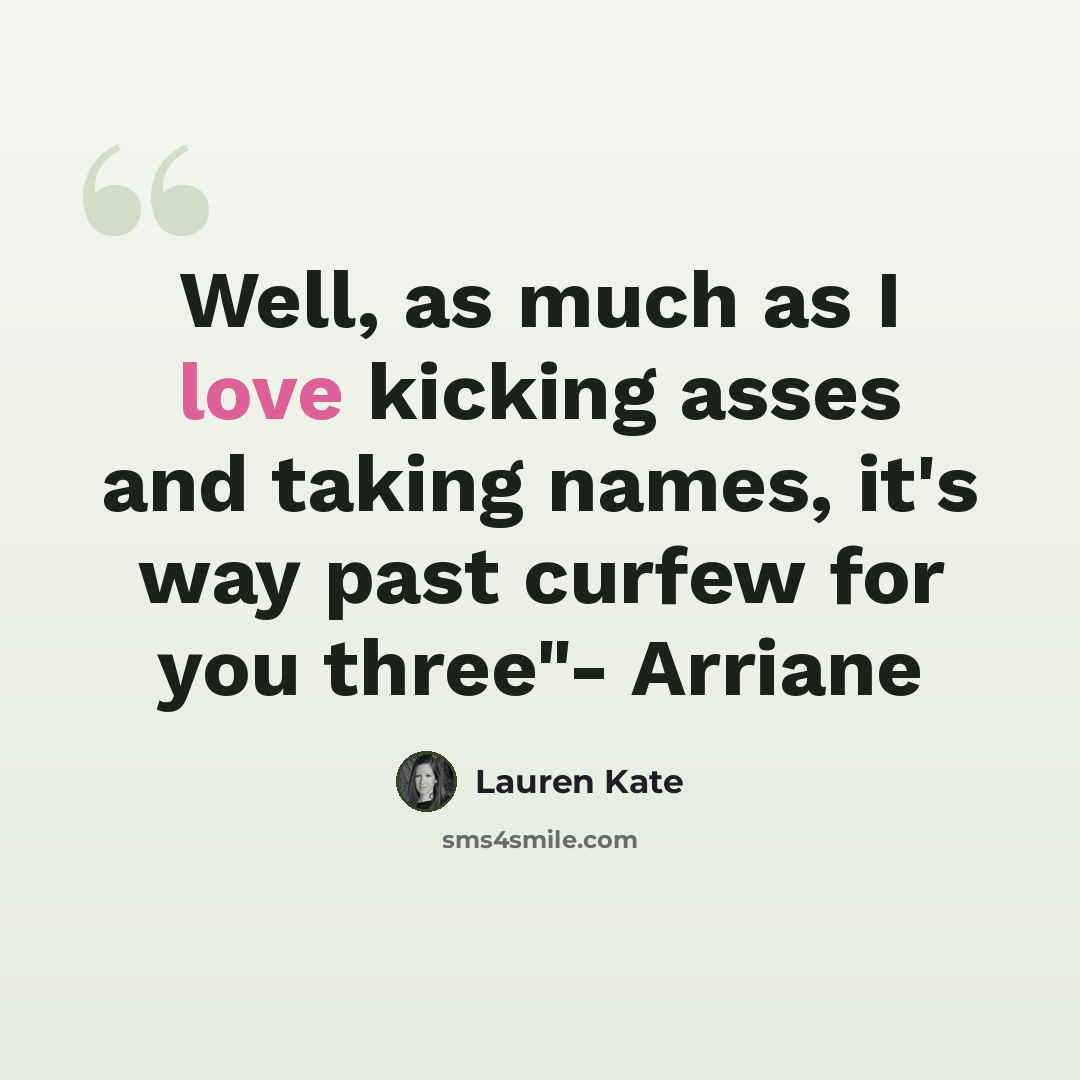 “Well, as much as I love kicking asses and taking names, it's way past curfew for you three"- Arriane” quote by Lauren Kate