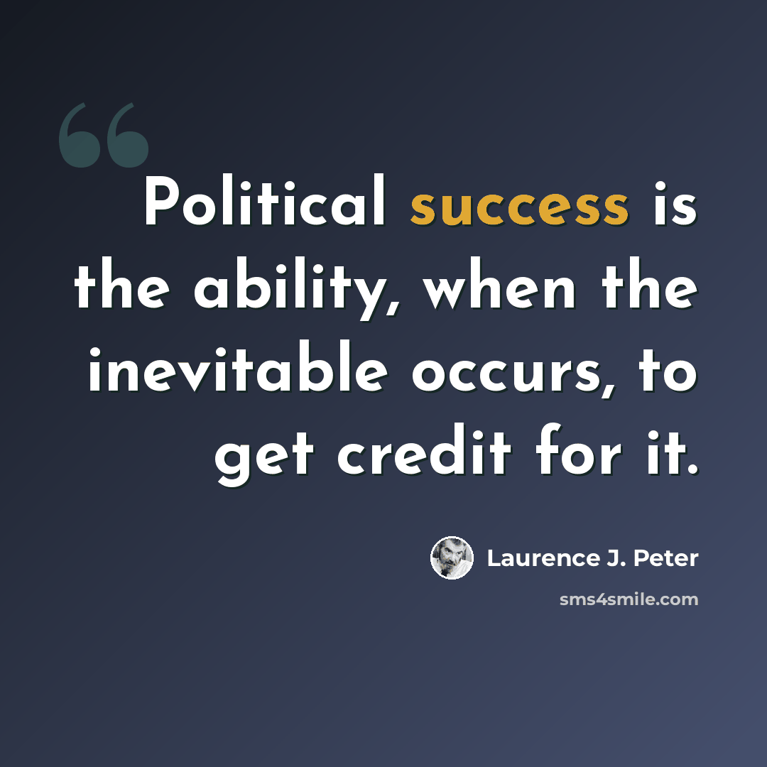 “Political success is the ability, when the inevitable occurs, to get credit for it.” quote by Laurence J. Peter