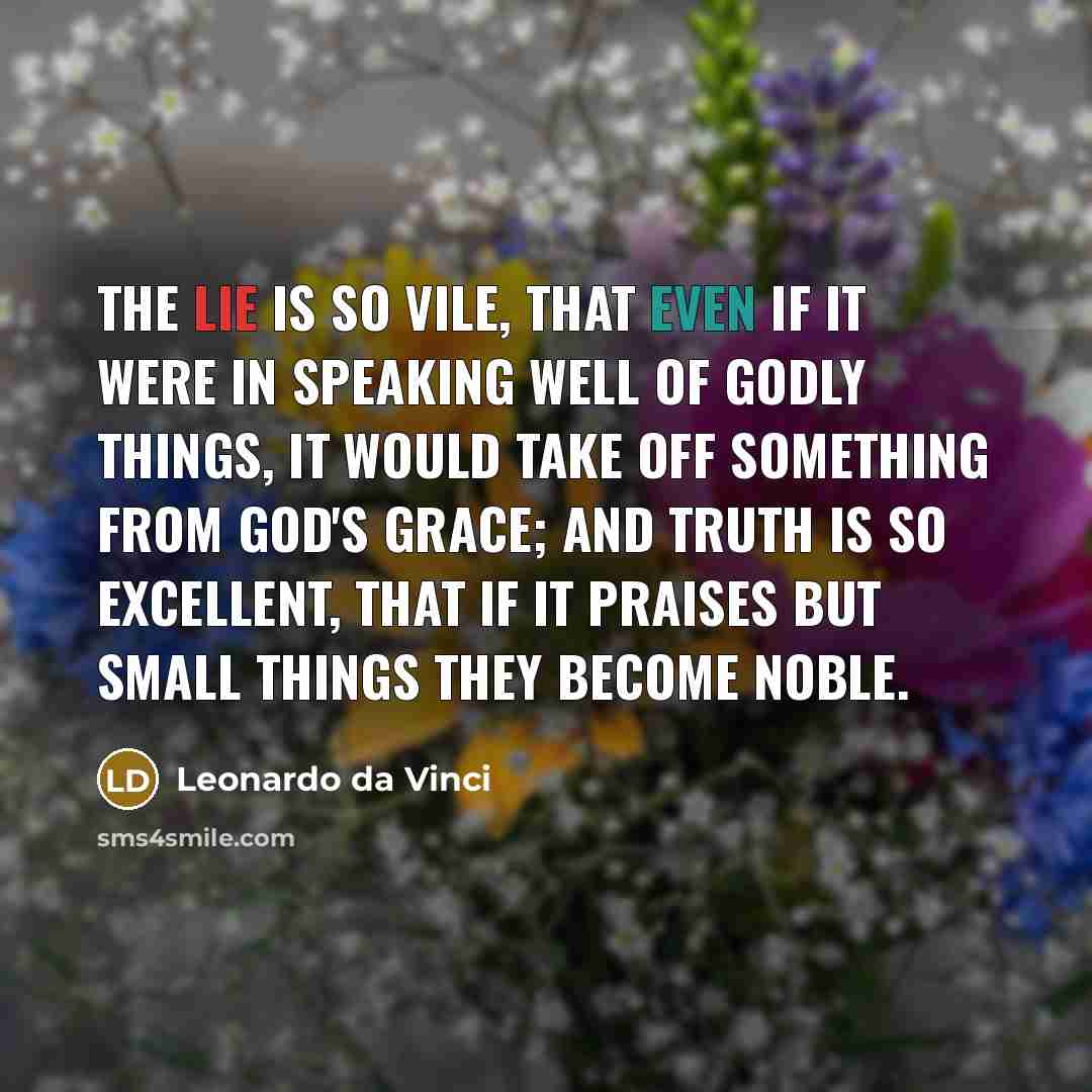 “The lie is so vile, that even if it were in speaking well of godly things, it would take off something from God's grace; and Truth is so excellent, that if it praises but small things they become noble.” quote by Leonardo da Vinci