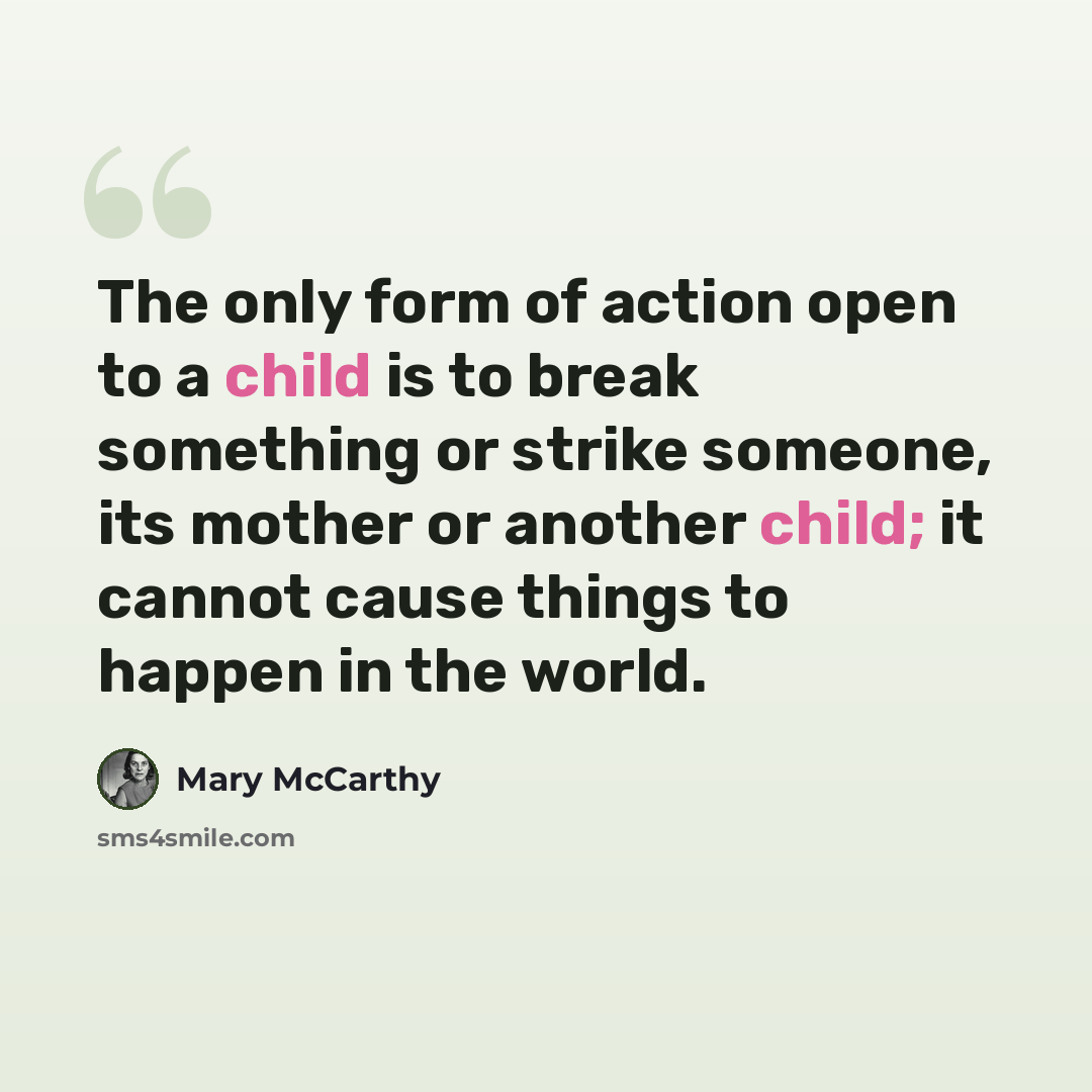 “The only form of action open to a child is to break something or strike someone, its mother or another child; it cannot cause things to happen in the world.” quote by Mary McCarthy