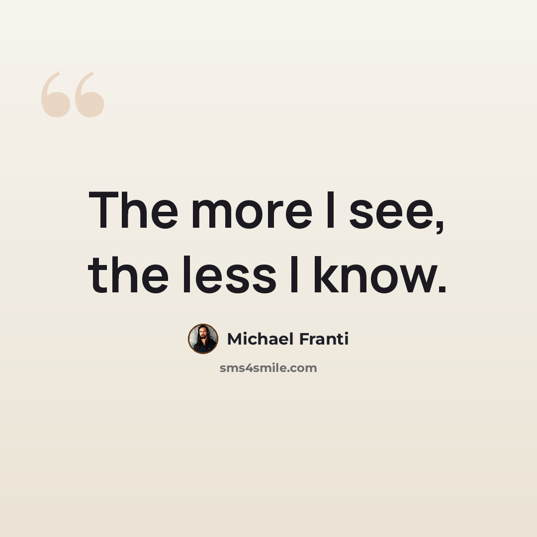 “The more I see, the less I know.” quote by Michael Franti