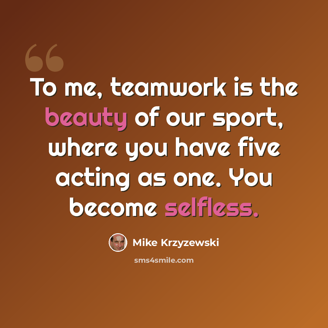 “To me, teamwork is the beauty of our sport, where you have five acting as one. You become selfless.” quote by Mike Krzyzewski