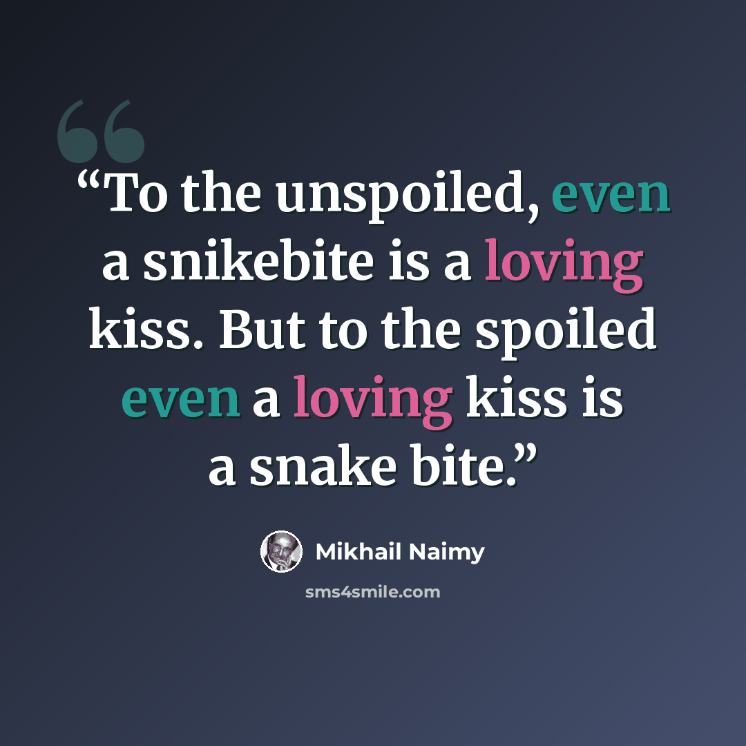 “To the unspoiled, even a snikebite is a loving kiss. But to the spoiled even a loving kiss is a snake bite.” quote by Mikhail Naimy