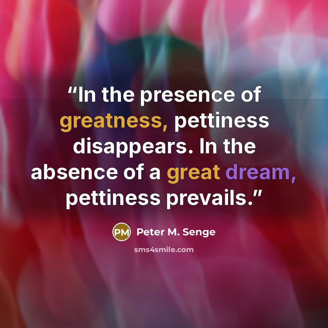 “In the presence of greatness, pettiness disappears. In the absence of a great dream, pettiness prevails.” quote by Peter M. Senge