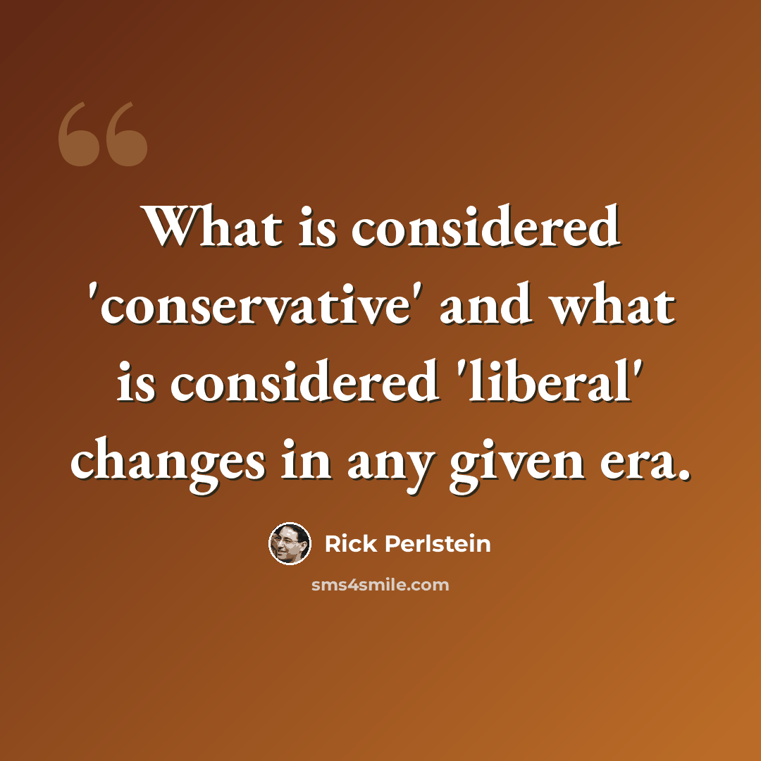 “What is considered 'conservative' and what is considered 'liberal' changes in any given era.” quote by Rick Perlstein