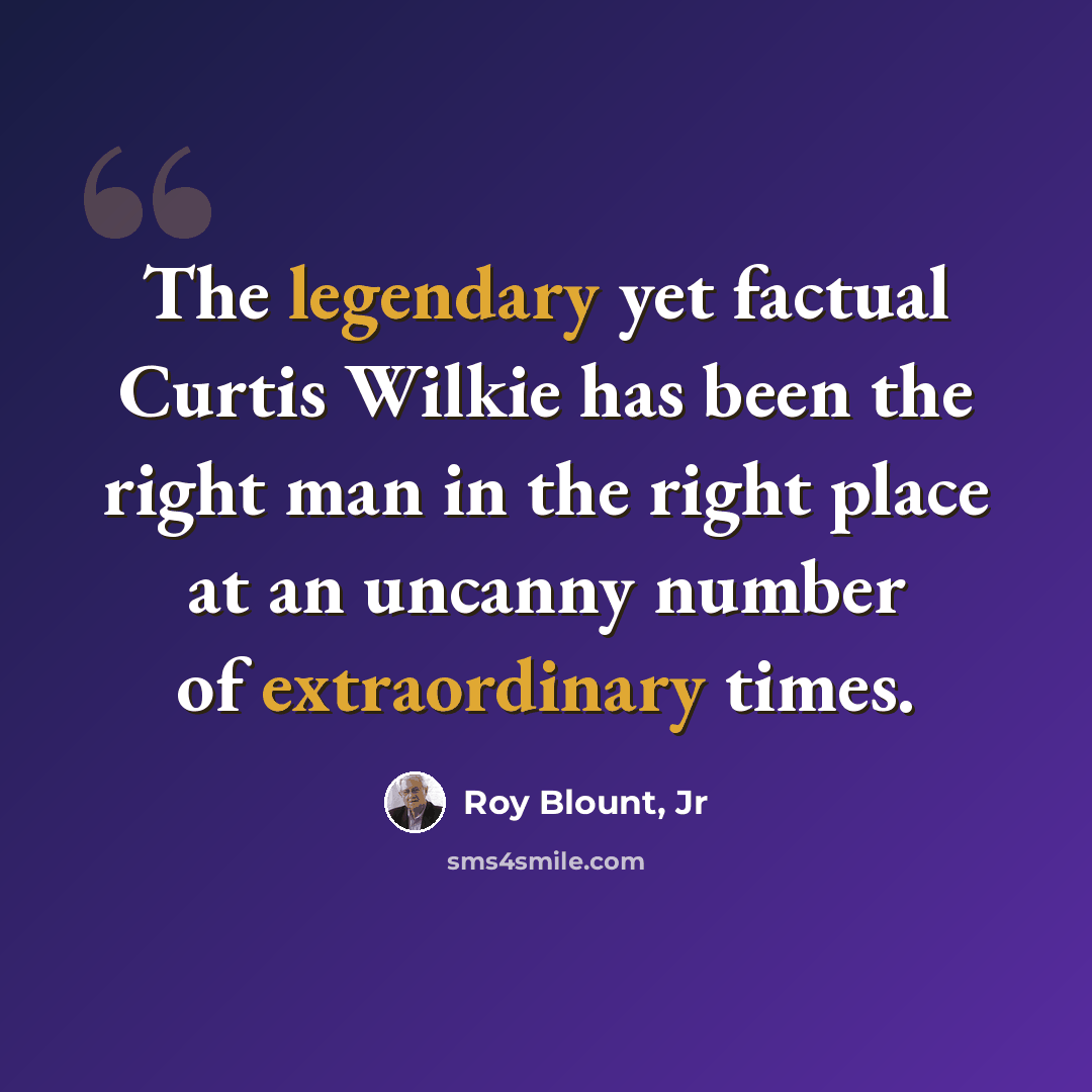 “The legendary yet factual Curtis Wilkie has been the right man in the right place at an uncanny number of extraordinary times.” quote by Roy Blount, Jr